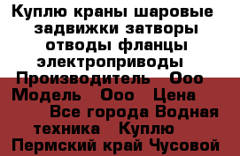 Куплю краны шаровые  задвижки затворы отводы фланцы электроприводы › Производитель ­ Ооо › Модель ­ Ооо › Цена ­ 2 000 - Все города Водная техника » Куплю   . Пермский край,Чусовой г.